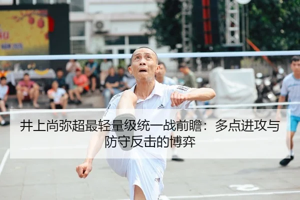 井上尚弥超最轻量级统一战前瞻：多点进攻与防守反击的博弈