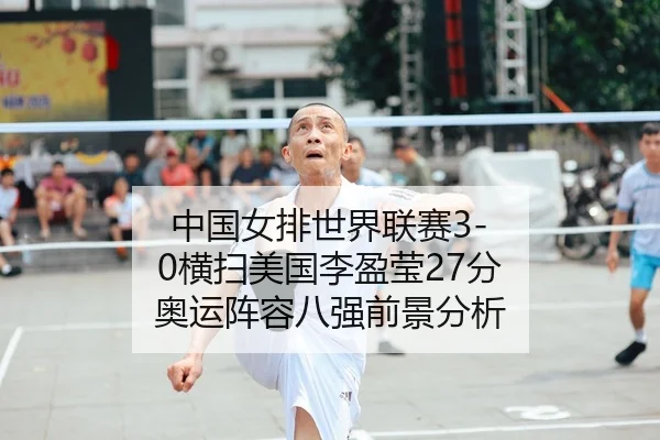 中国女排世界联赛3-0横扫美国李盈莹27分 奥运阵容八强前景分析