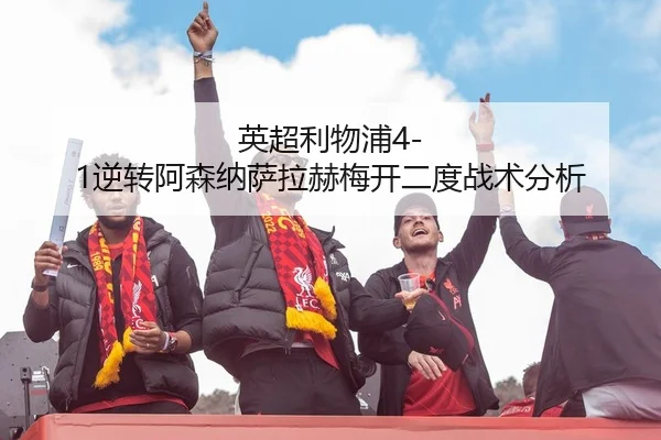 英超利物浦4-1逆转阿森纳萨拉赫梅开二度战术分析