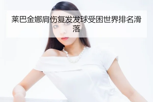 莱巴金娜肩伤复发发球受困世界排名滑落