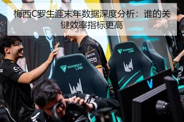 梅西C罗生涯末年数据深度分析：谁的关键效率指标更高