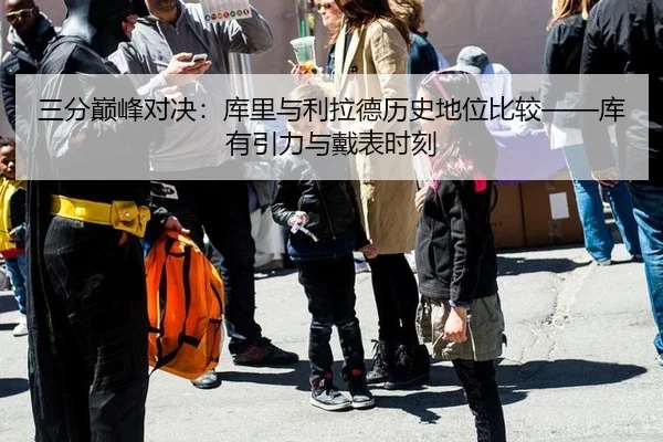 三分巅峰对决：库里与利拉德历史地位比较——库有引力与戴表时刻
