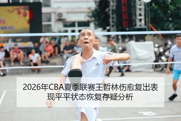 2026年CBA夏季联赛王哲林伤愈复出表现平平状态恢复存疑分析
