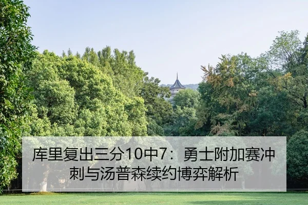 库里复出三分10中7：勇士附加赛冲刺与汤普森续约博弈解析